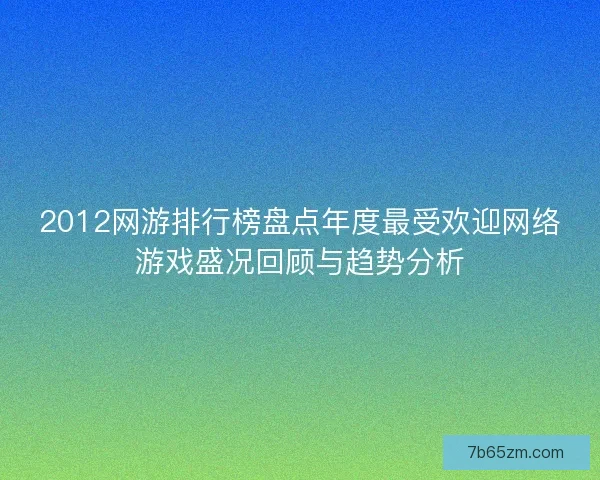 2012网游排行榜盘点年度最受欢迎网络游戏盛况回顾与趋势分析
