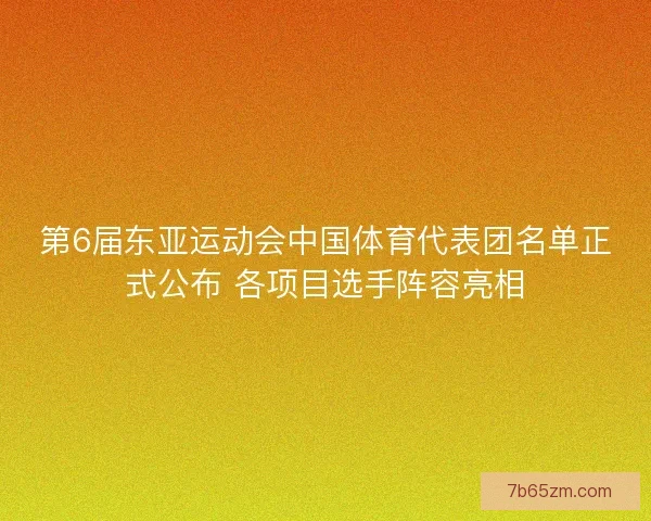 第6届东亚运动会中国体育代表团名单正式公布 各项目选手阵容亮相 第6届东亚运动会中国体育代表团名单正式公布 各项目选手阵容亮相