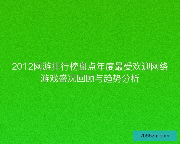 2012网游排行榜盘点年度最受欢迎网络游戏盛况回顾与趋势分析 2012网游排行榜盘点年度最受欢迎网络游戏盛况回顾与趋势分析