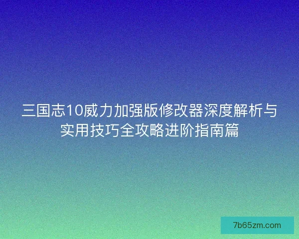 三国志10威力加强版修改器深度解析与实用技巧全攻略进阶指南篇 三国志10威力加强版修改器深度解析与实用技巧全攻略进阶指南篇