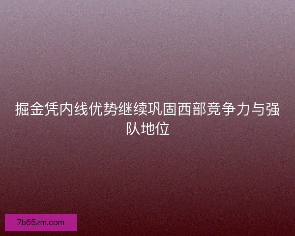 掘金凭内线优势继续巩固西部竞争力与强队地位 掘金凭内线优势继续巩固西部竞争力与强队地位