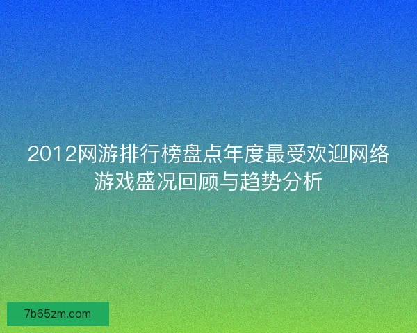 2012网游排行榜盘点年度最受欢迎网络游戏盛况回顾与趋势分析 2012网游排行榜盘点年度最受欢迎网络游戏盛况回顾与趋势分析