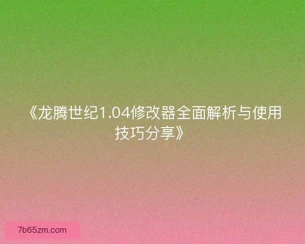 《龙腾世纪1.04修改器全面解析与使用技巧分享》 《龙腾世纪1.04修改器全面解析与使用技巧分享》