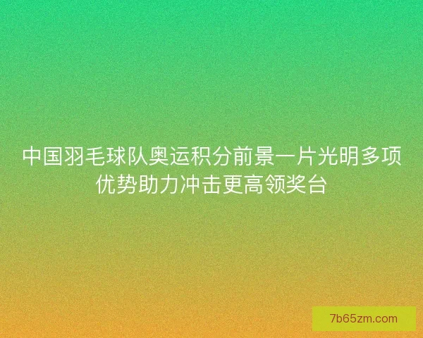 中国羽毛球队奥运积分前景一片光明多项优势助力冲击更高领奖台 中国羽毛球队奥运积分前景一片光明多项优势助力冲击更高领奖台