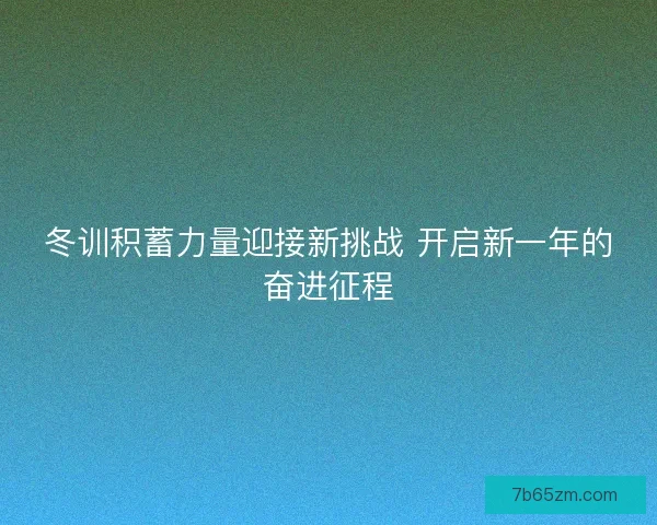 冬训积蓄力量迎接新挑战 开启新一年的奋进征程