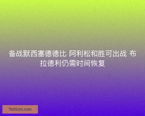 备战默西塞德德比 阿利松和胜可出战 布拉德利仍需时间恢复 备战默西塞德德比 阿利松和胜可出战 布拉德利仍需时间恢复